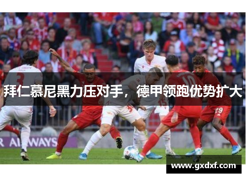 拜仁慕尼黑力压对手，德甲领跑优势扩大