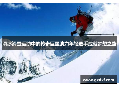 滑冰滑雪运动中的传奇巨星助力年轻选手成就梦想之路