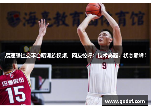 易建联社交平台晒训练视频，网友惊呼：技术高超，状态巅峰！