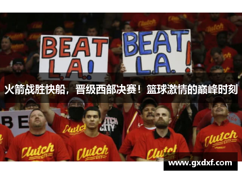 火箭战胜快船，晋级西部决赛！篮球激情的巅峰时刻