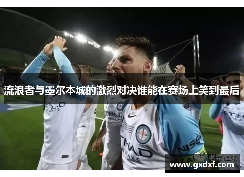 流浪者与墨尔本城的激烈对决谁能在赛场上笑到最后