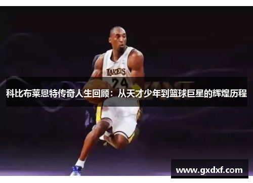 科比布莱恩特传奇人生回顾：从天才少年到篮球巨星的辉煌历程