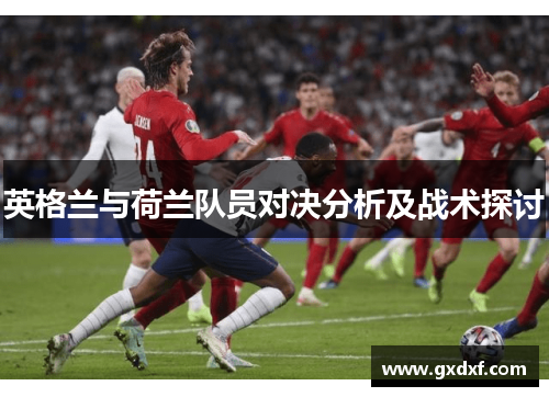 英格兰与荷兰队员对决分析及战术探讨