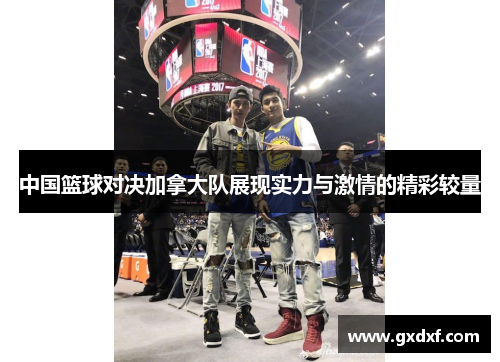 中国篮球对决加拿大队展现实力与激情的精彩较量