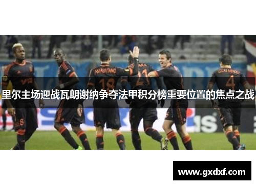 里尔主场迎战瓦朗谢纳争夺法甲积分榜重要位置的焦点之战